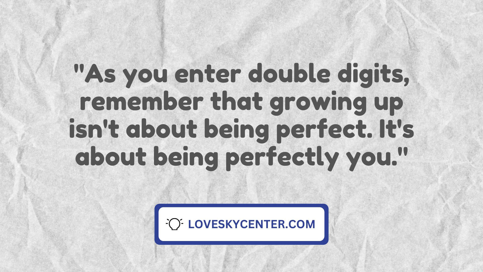 As you enter double digits, remember that growing up isn't about being perfect. It's about being perfectly you.