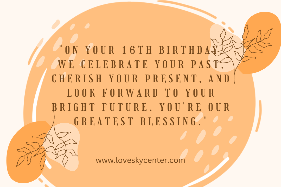 On your 16th birthday, we celebrate your past, cherish your present, and look forward to your bright future. You're our greatest blessing.